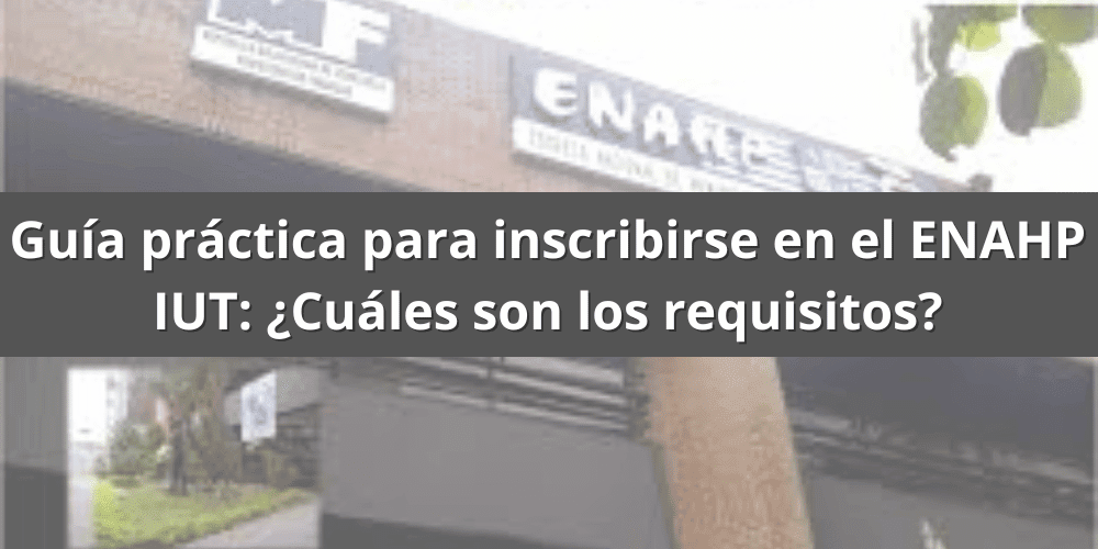 Guía práctica para inscribirse en el ENAHP IUT: ¿Cuáles son los requisitos?